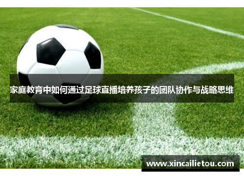 家庭教育中如何通过足球直播培养孩子的团队协作与战略思维