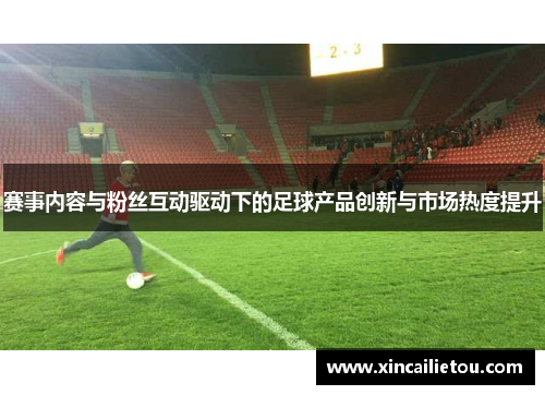 赛事内容与粉丝互动驱动下的足球产品创新与市场热度提升