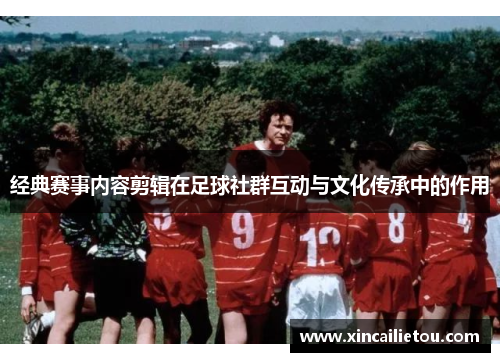 经典赛事内容剪辑在足球社群互动与文化传承中的作用